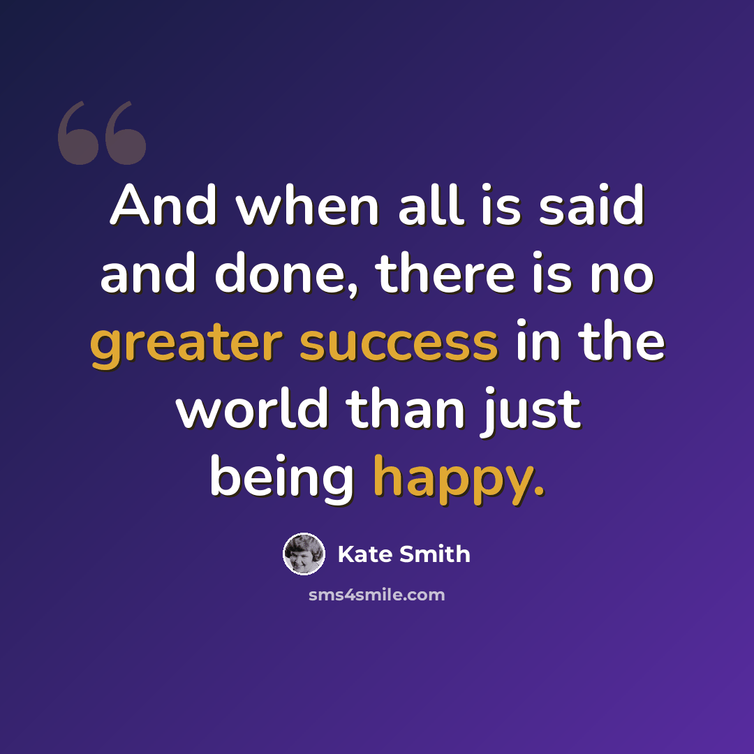 “And when all is said and done, there is no greater success in the world than just being happy.” quote by Kate Smith