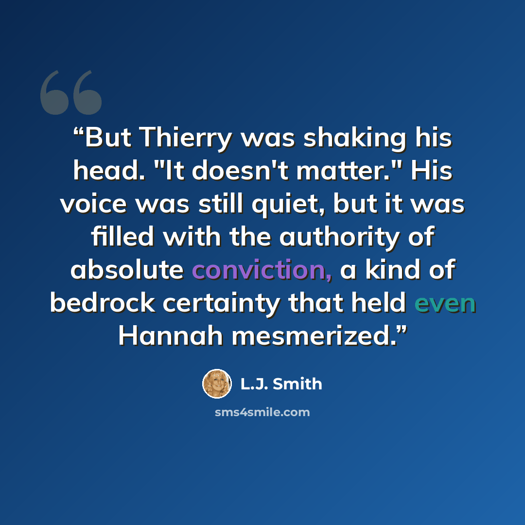 “But Thierry was shaking his head. "It doesn't matter." His voice was still quiet, but it was filled with the authority of absolute conviction, a kind of bedrock certainty that held even Hannah mesmerized.” quote by L.J. Smith