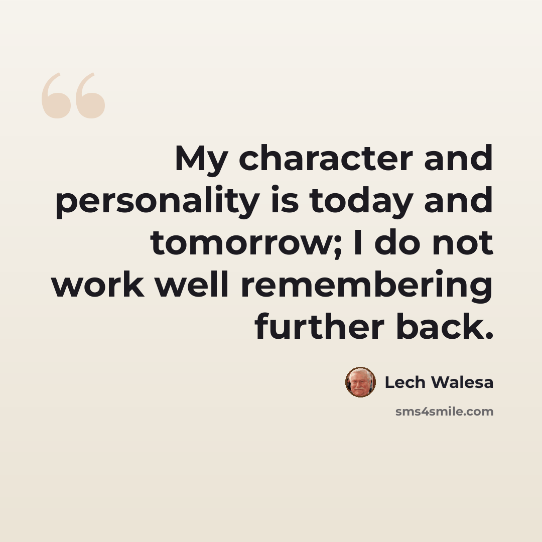 “My character and personality is today and tomorrow; I do not work well remembering further back.” quote by Lech Walesa
