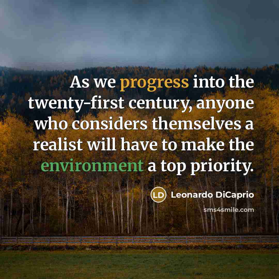 “As we progress into the twenty-first century, anyone who considers themselves a realist will have to make the environment a top priority.” quote by Leonardo DiCaprio