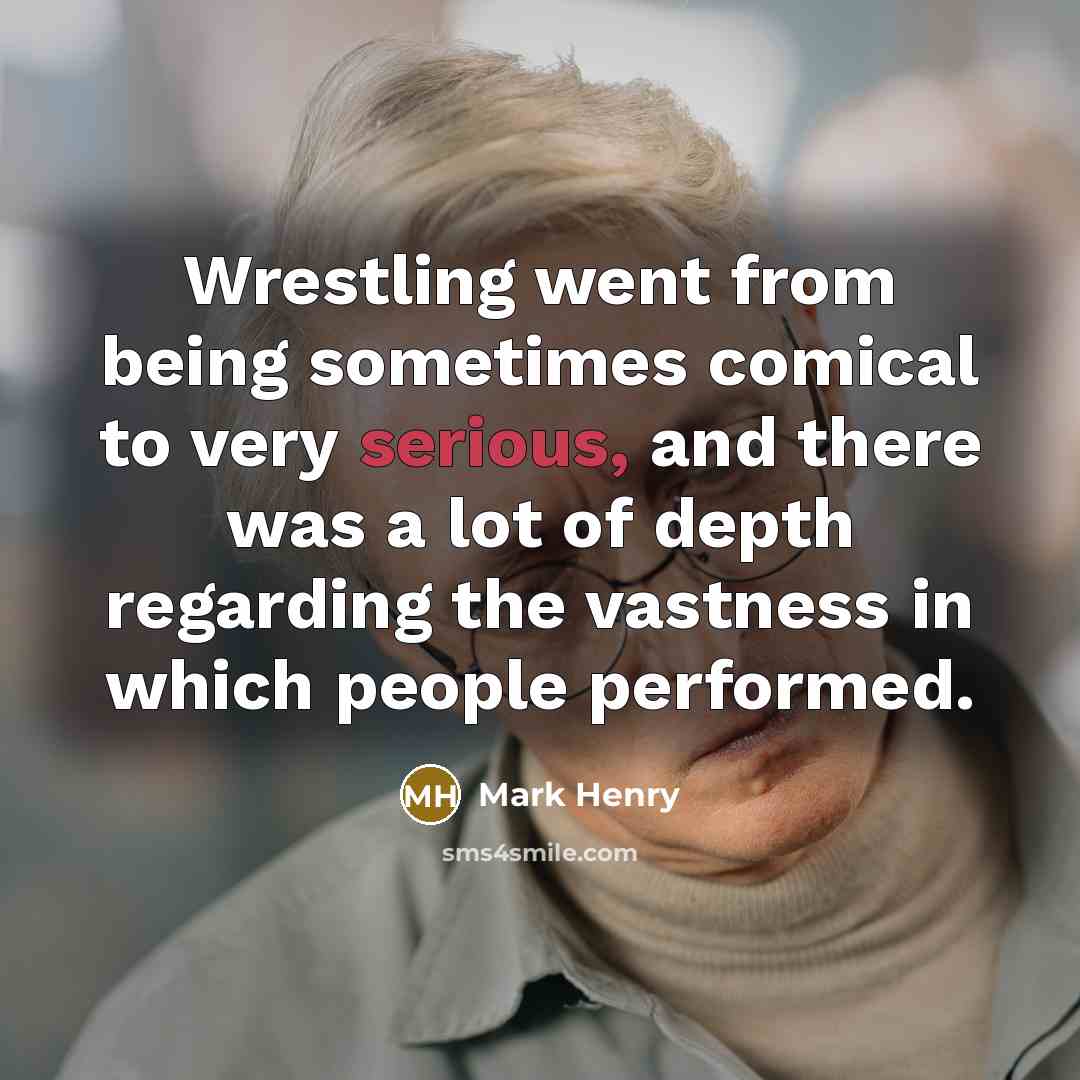 “Wrestling went from being sometimes comical to very serious, and there was a lot of depth regarding the vastness in which people performed.” quote by Mark Henry
