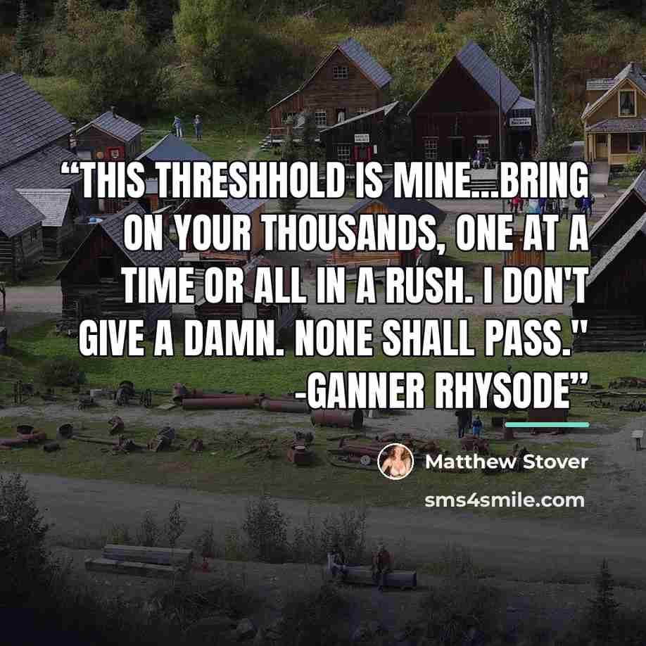 “This threshhold is mine...Bring on your thousands, one at a time or all in a rush. I don't give a damn. None shall pass." -Ganner Rhysode” quote by Matthew Stover