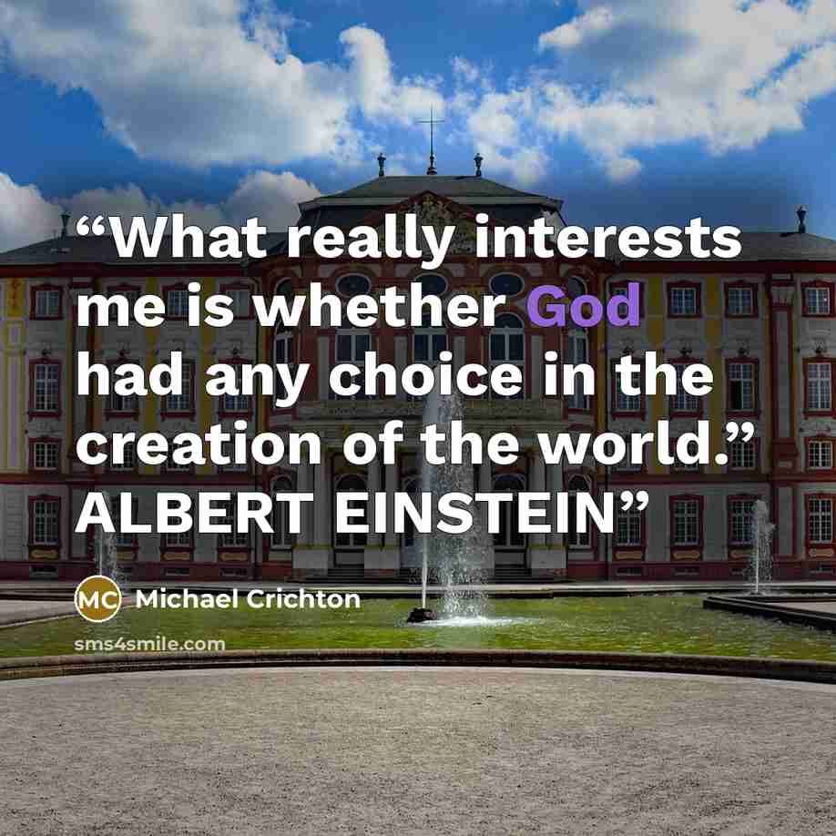 “What really interests me is whether God had any choice in the creation of the world.” ALBERT EINSTEIN” quote by Michael Crichton