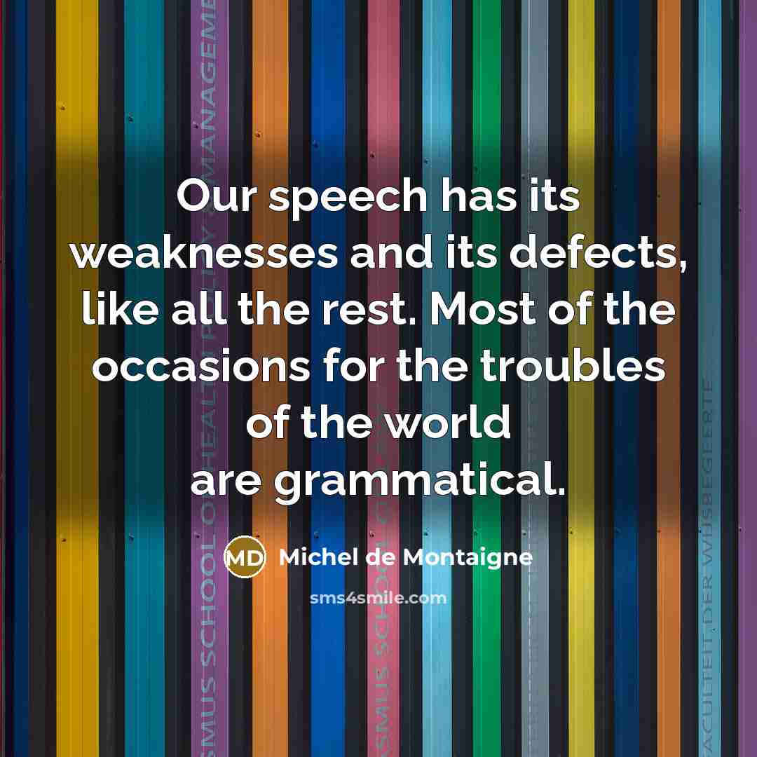 “Our speech has its weaknesses and its defects, like all the rest. Most of the occasions for the troubles of the world are grammatical.” quote by Michel de Montaigne
