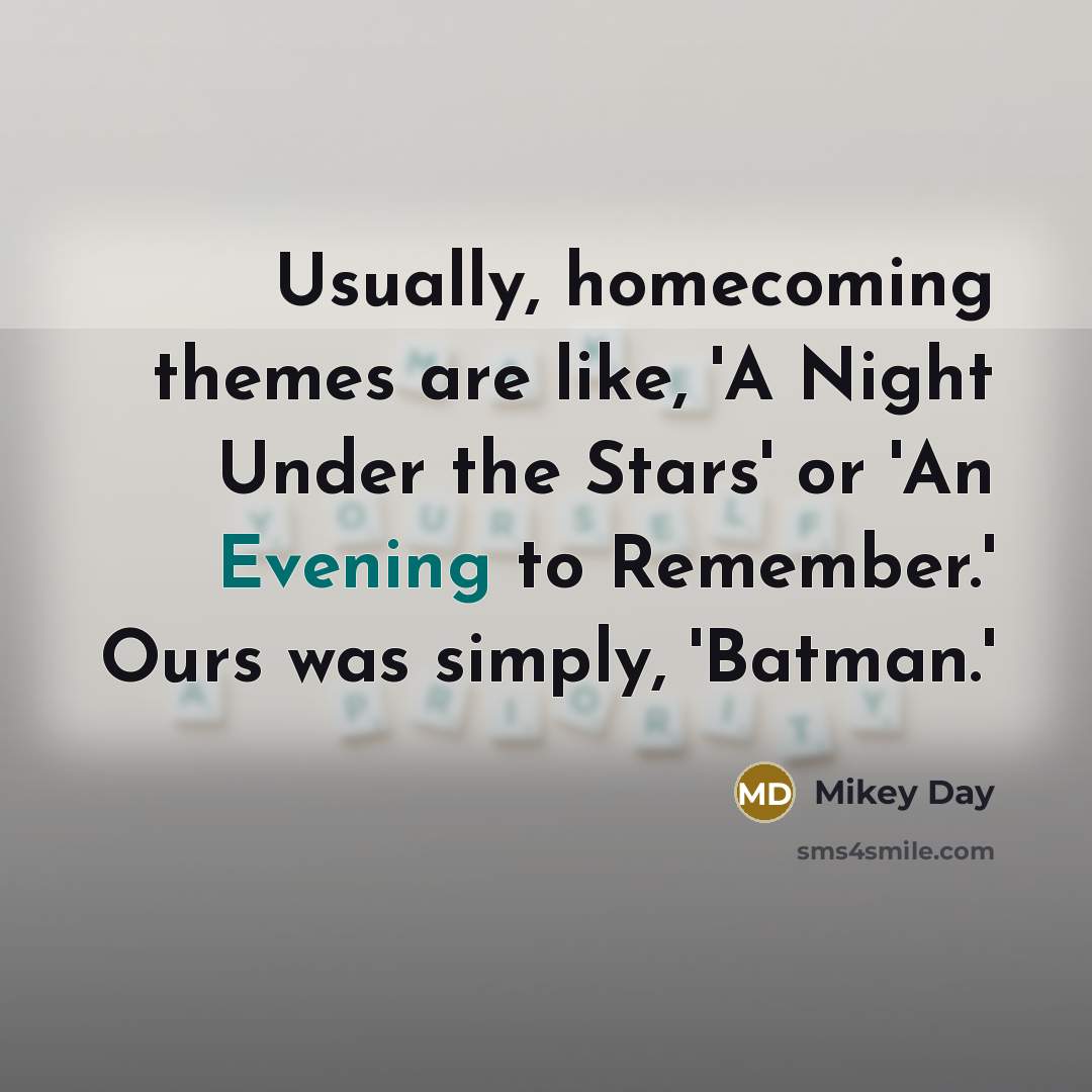 “Usually, homecoming themes are like, 'A Night Under the Stars' or 'An Evening to Remember.' Ours was simply, 'Batman.'” quote by Mikey Day
