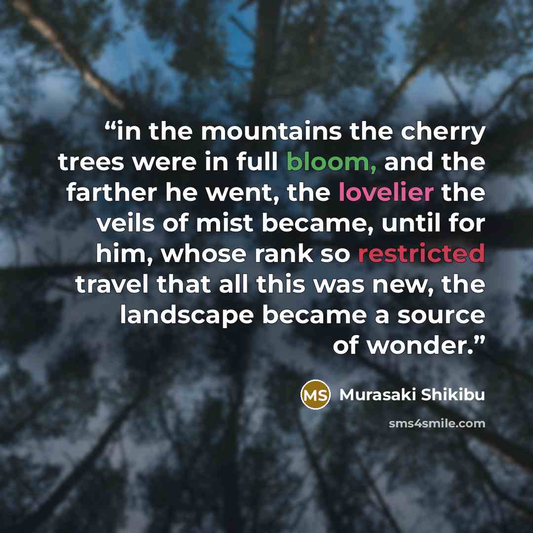 “in the mountains the cherry trees were in full bloom, and the farther he went, the lovelier the veils of mist became, until for him, whose rank so restricted travel that all this was new, the landscape became a source of wonder.” quote by Murasaki Shikibu