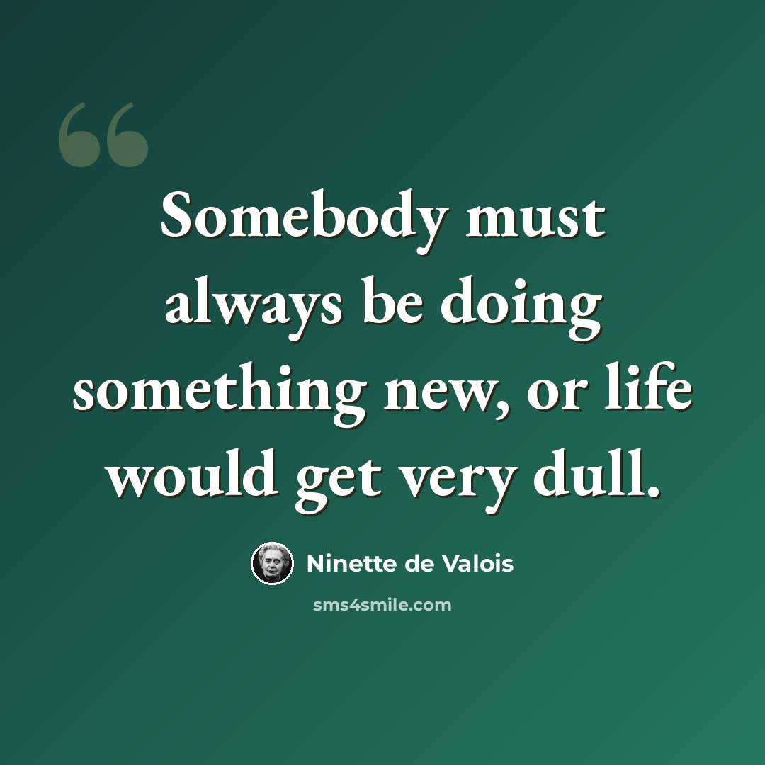 “Somebody must always be doing something new, or life would get very dull.” quote by Ninette de Valois