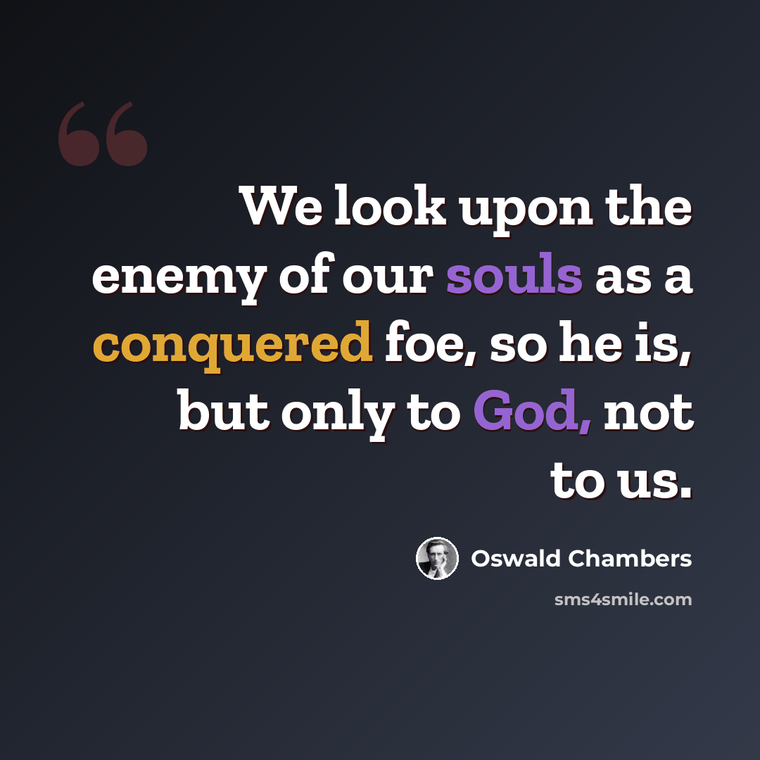 “We look upon the enemy of our souls as a conquered foe, so he is, but only to God, not to us.” quote by Oswald Chambers