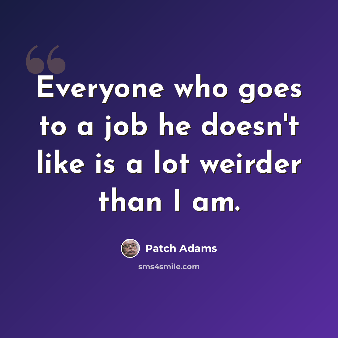 “Everyone who goes to a job he doesn't like is a lot weirder than I am.” quote by Patch Adams