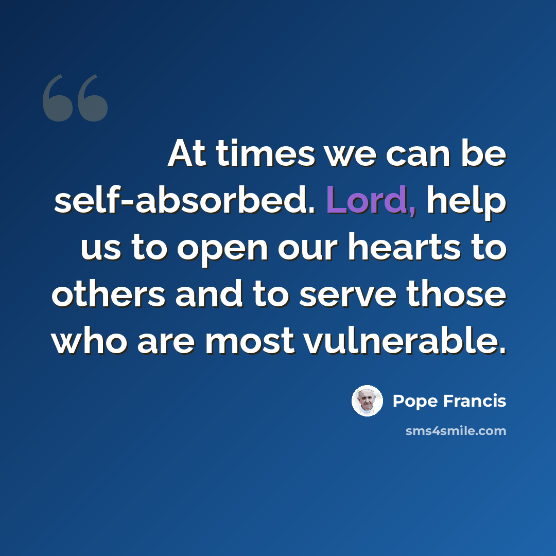 “At times we can be self-absorbed. Lord, help us to open our hearts to others and to serve those who are most vulnerable.” quote by Pope Francis