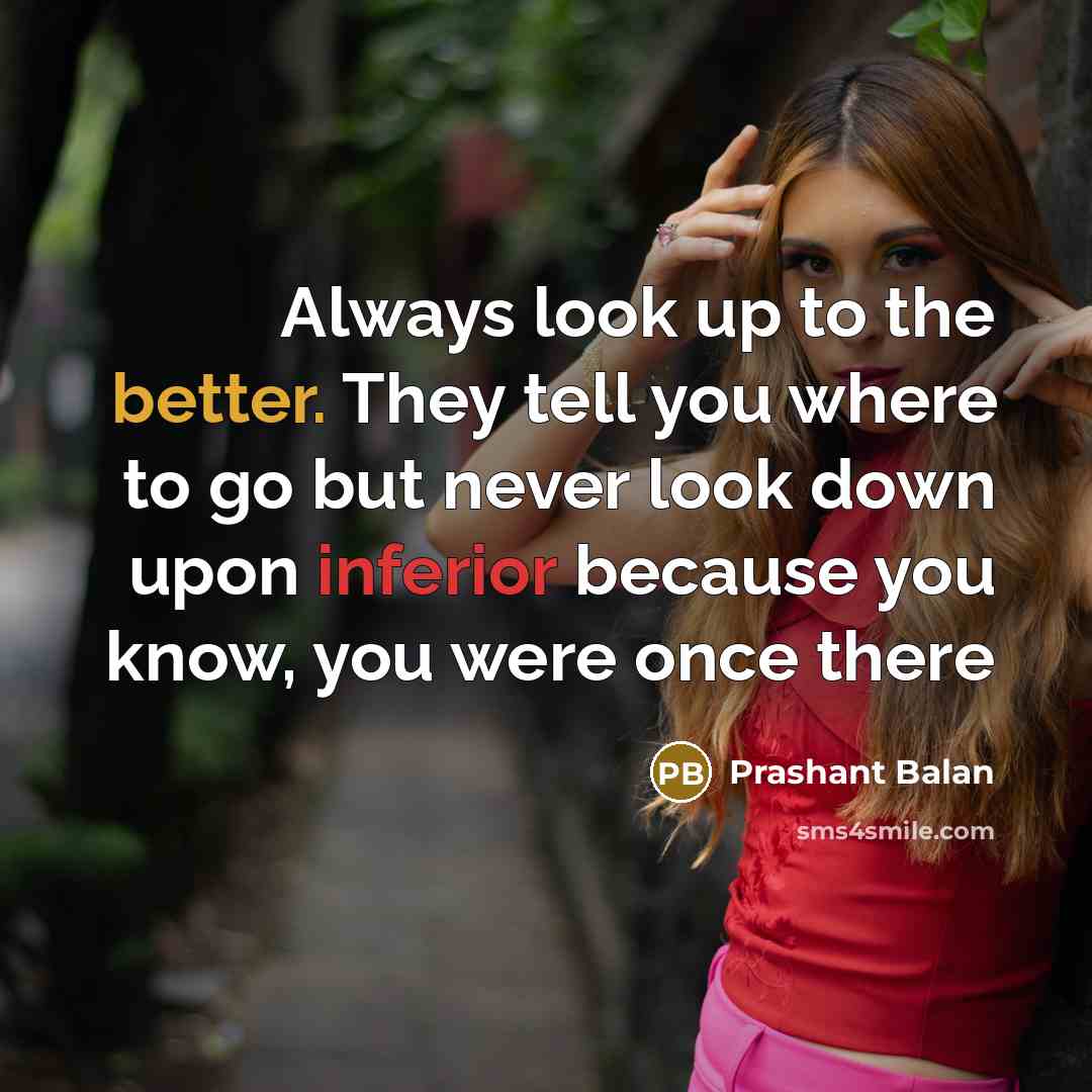 “Always look up to the better. They tell you where to go but never look down upon inferior because you know, you were once there” quote by Prashant Balan