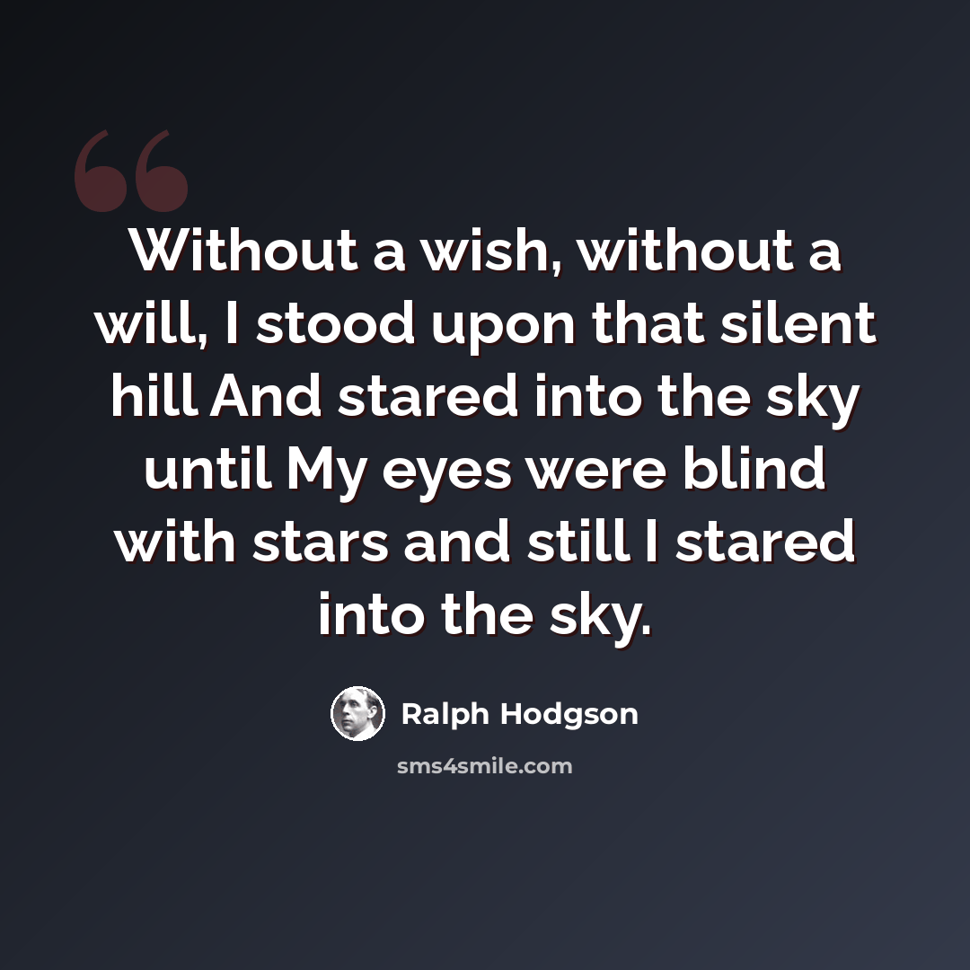 “Without a wish, without a will, I stood upon that silent hill And stared into the sky until My eyes were blind with stars and still I stared into the sky.” quote by Ralph Hodgson