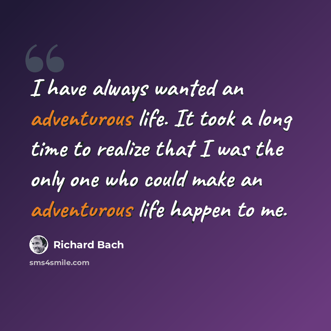 “I have always wanted an adventurous life. It took a long time to realize that I was the only one who could make an adventurous life happen to me.” quote by Richard Bach