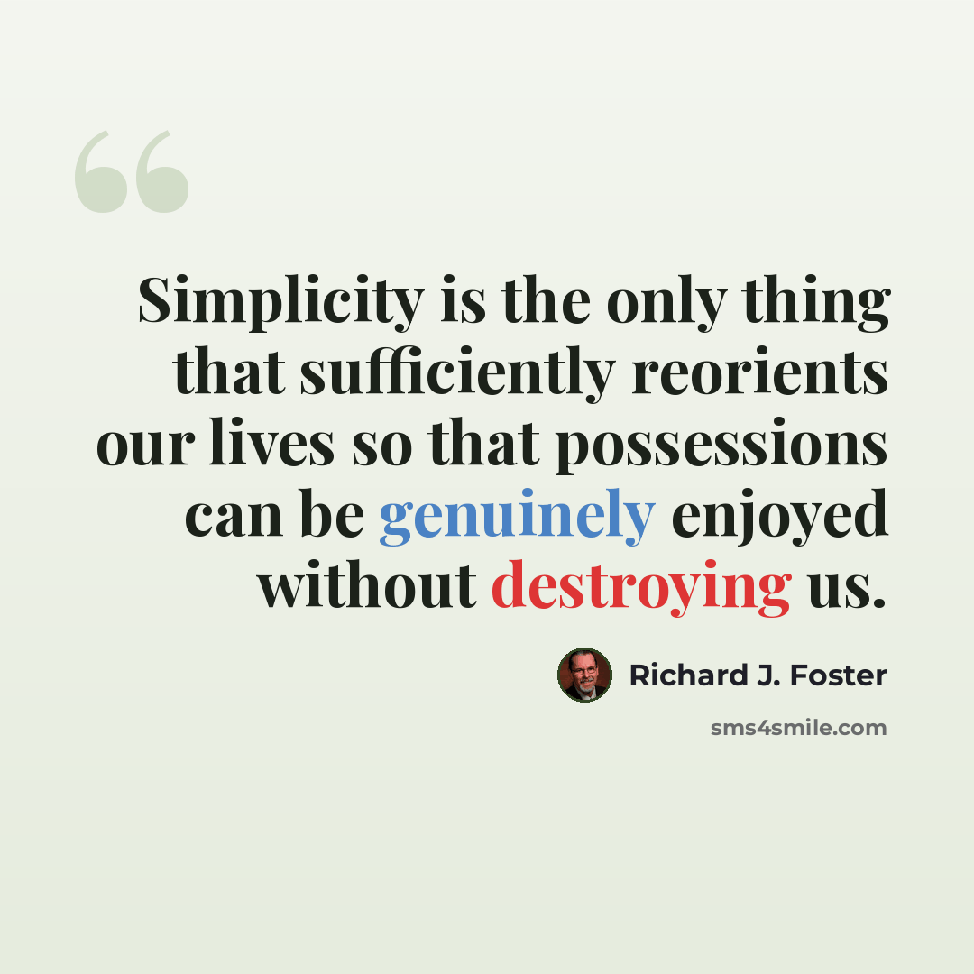 “Simplicity is the only thing that sufficiently reorients our lives so that possessions can be genuinely enjoyed without destroying us.” quote by Richard J. Foster