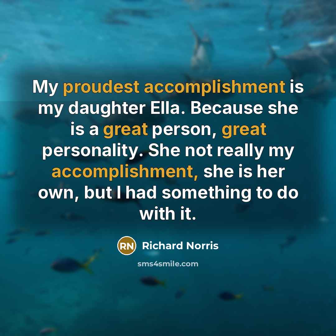 “My proudest accomplishment is my daughter Ella. Because she is a great person, great personality. She not really my accomplishment, she is her own, but I had something to do with it.” quote by Richard Norris