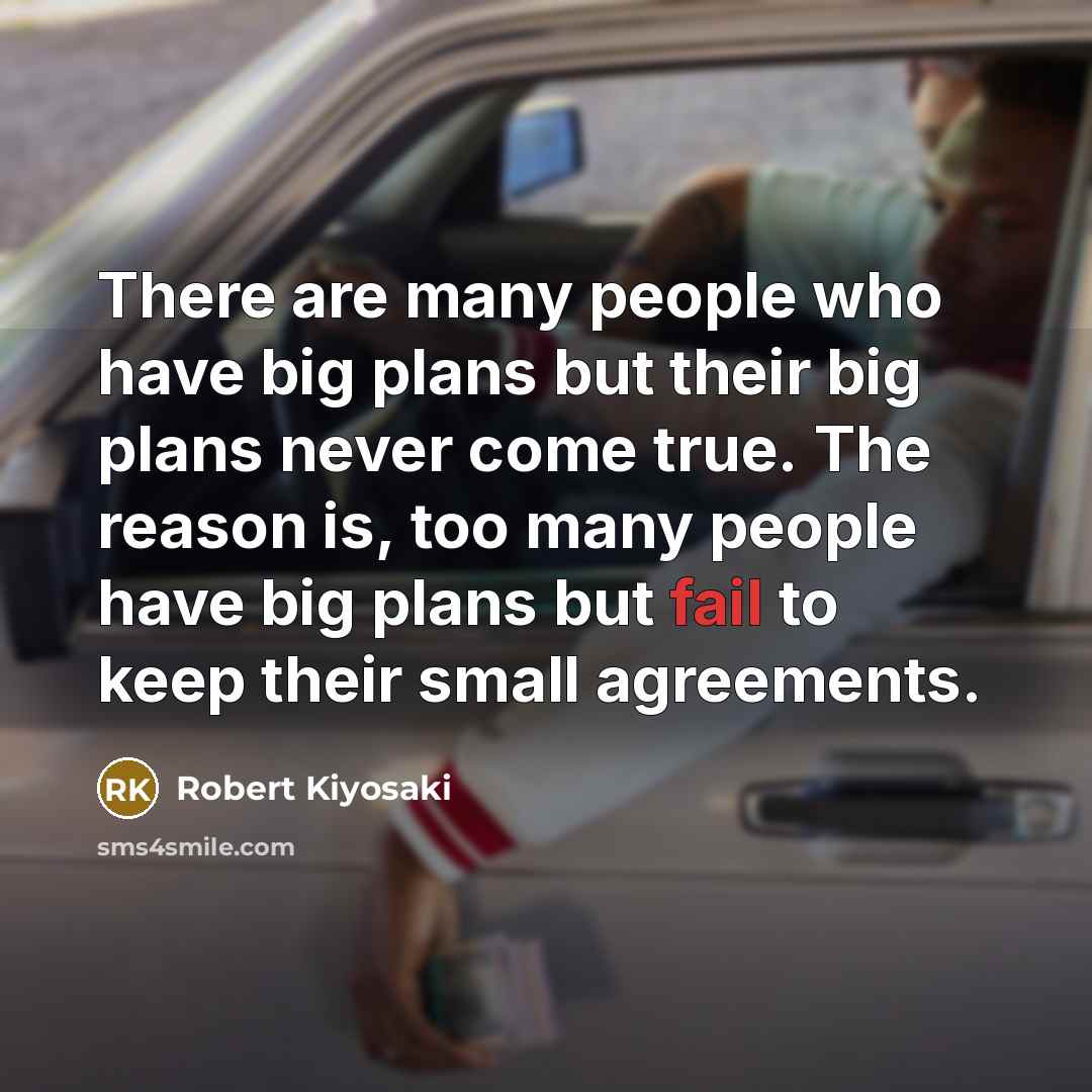 “There are many people who have big plans but their big plans never come true. The reason is, too many people have big plans but fail to keep their small agreements.” quote by Robert Kiyosaki