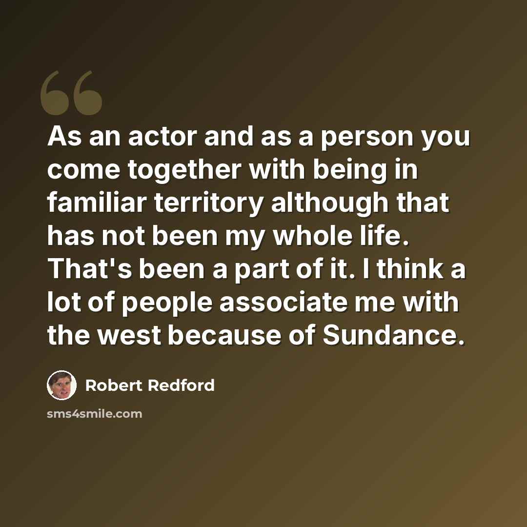 “As an actor and as a person you come together with being in familiar territory although that has not been my whole life. That's been a part of it. I think a lot of people associate me with the west because of Sundance.” quote by Robert Redford