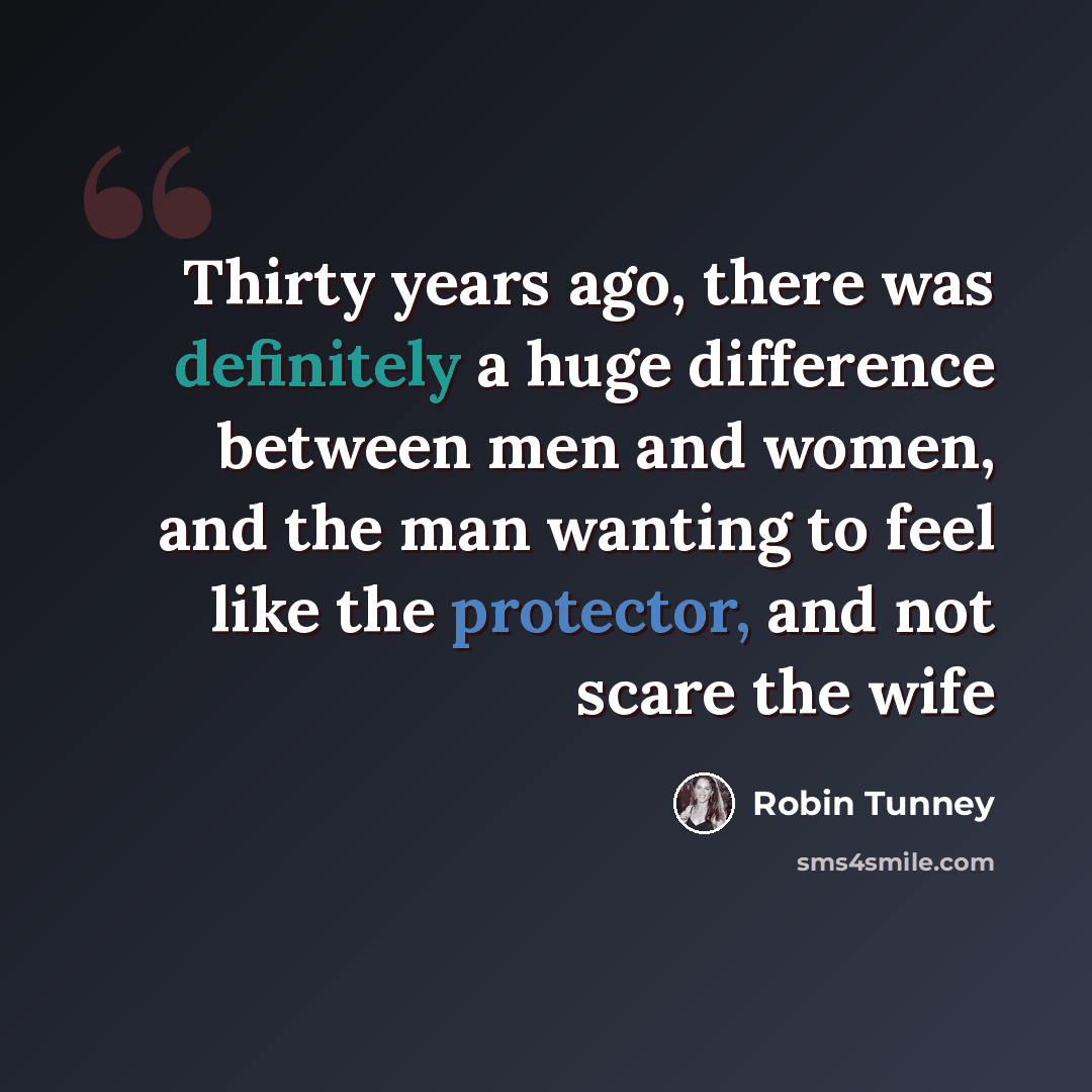 “Thirty years ago, there was definitely a huge difference between men and women, and the man wanting to feel like the protector, and not scare the wife” quote by Robin Tunney