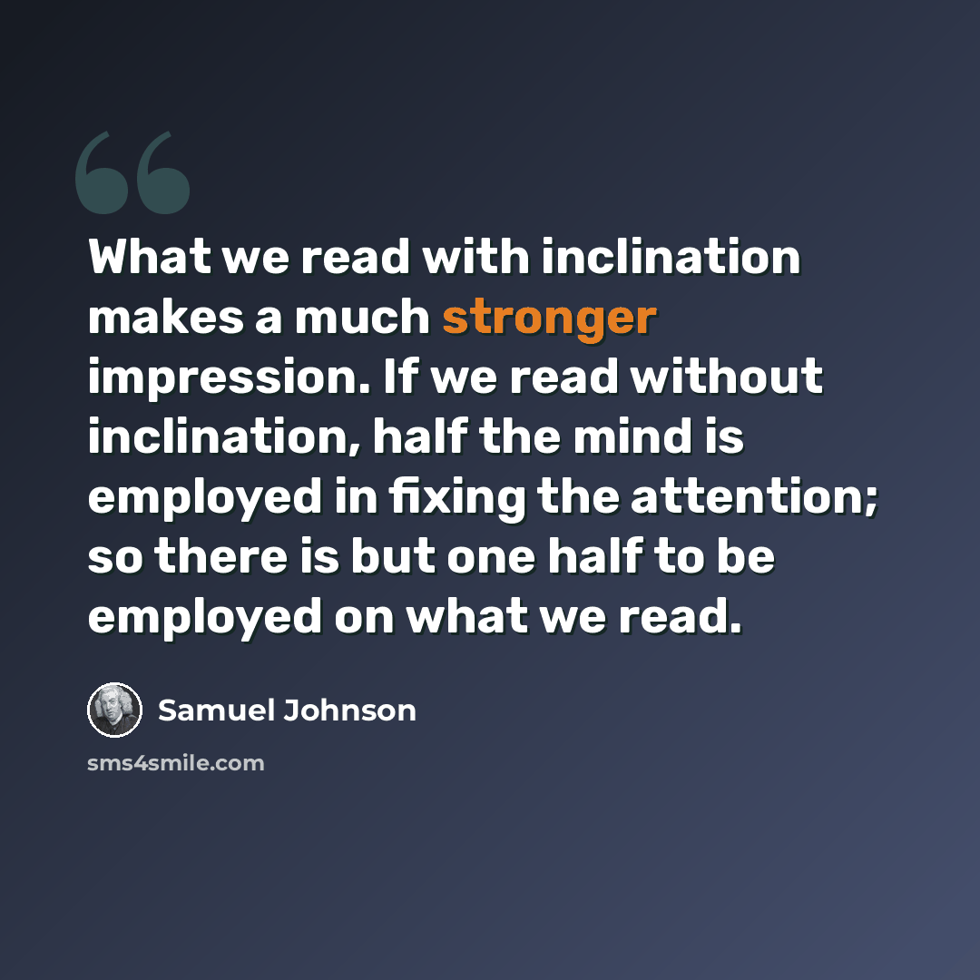 “What we read with inclination makes a much stronger impression. If we read without inclination, half the mind is employed in fixing the attention; so there is but one half to be employed on what we read.” quote by Samuel Johnson