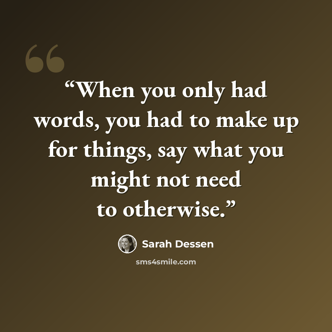 “When you only had words, you had to make up for things, say what you might not need to otherwise.” quote by Sarah Dessen