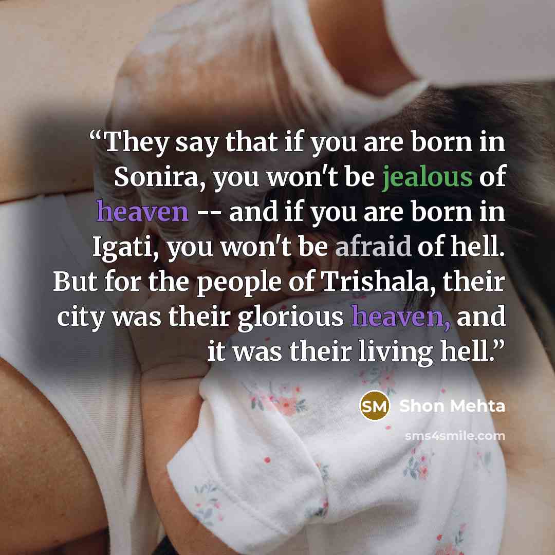 “They say that if you are born in Sonira, you won't be jealous of heaven -- and if you are born in Igati, you won't be afraid of hell. But for the people of Trishala, their city was their glorious heaven, and it was their living hell.” quote by Shon Mehta