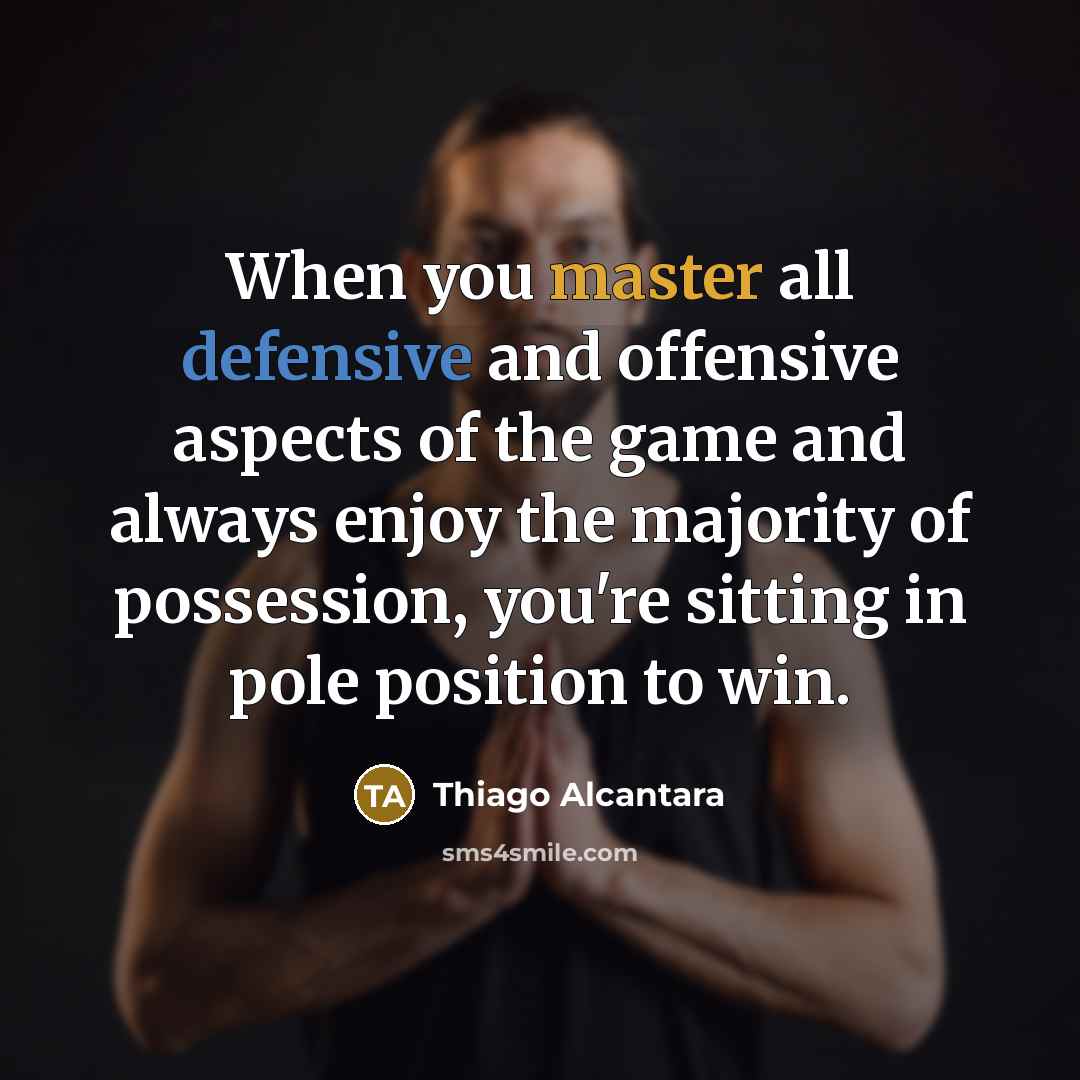 “When you master all defensive and offensive aspects of the game and always enjoy the majority of possession, you're sitting in pole position to win.” quote by Thiago Alcantara