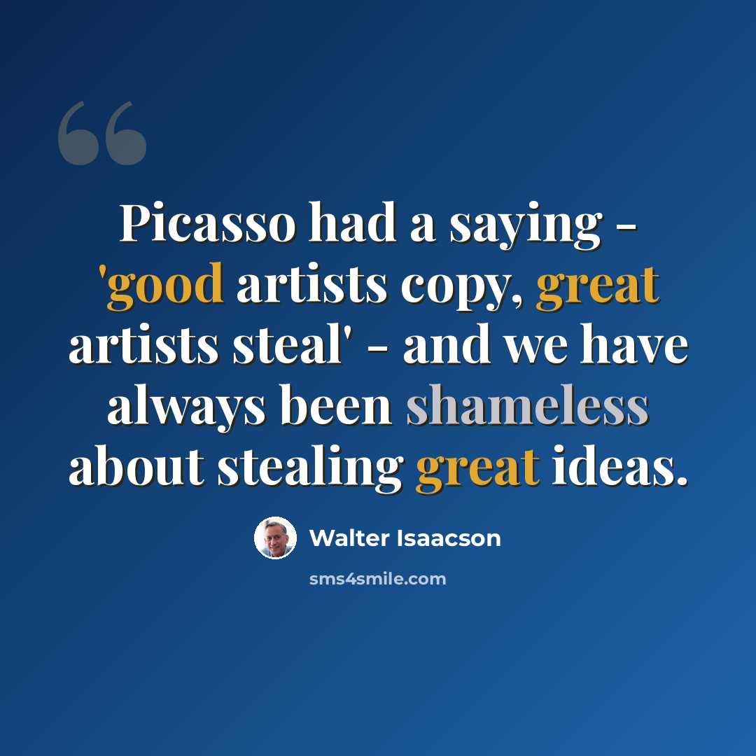 “Picasso had a saying - 'good artists copy, great artists steal' - and we have always been shameless about stealing great ideas.” quote by Walter Isaacson