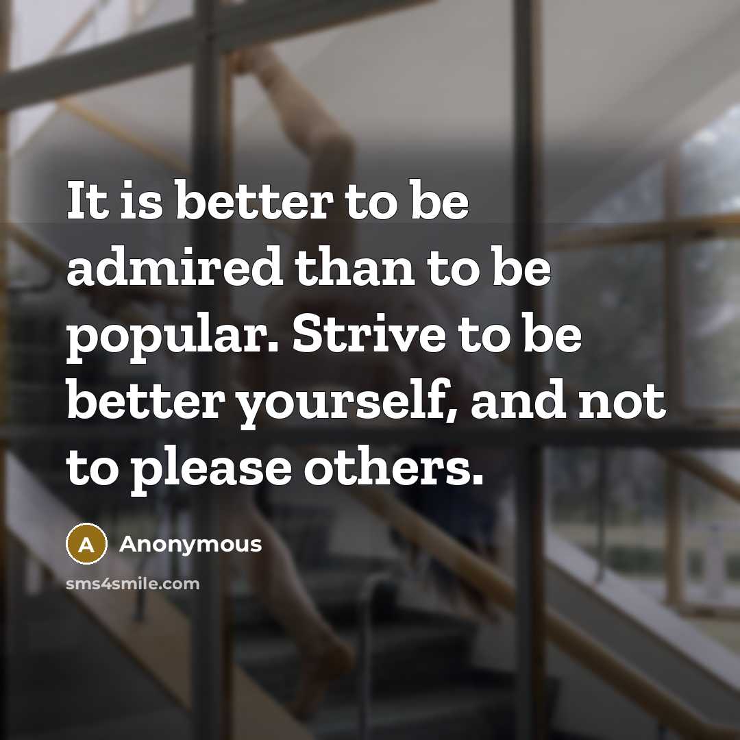 “It is better to be admired than to be popular. Strive to be better yourself, and not to please others.” quote by Anonymous