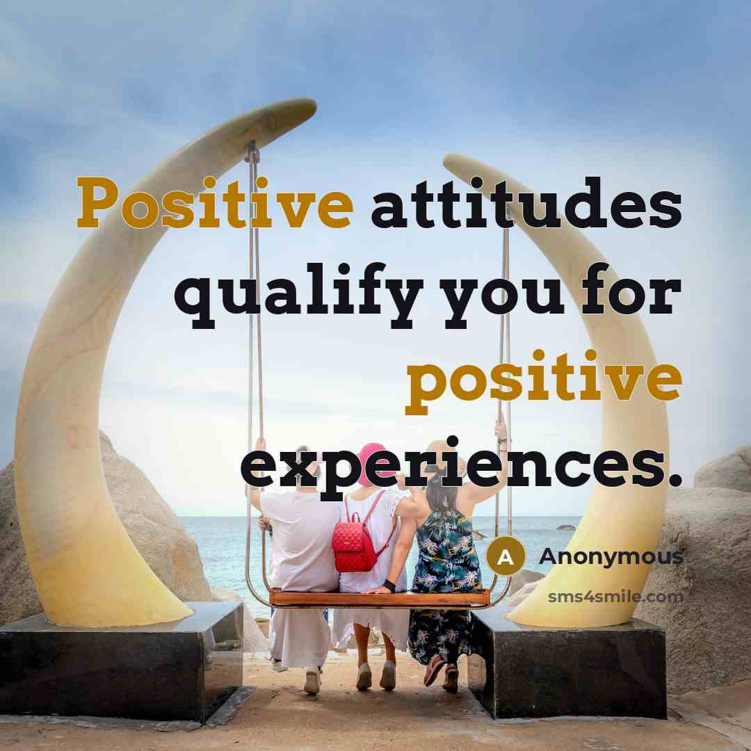 “Positive attitudes qualify you for positive experiences.” quote by Anonymous