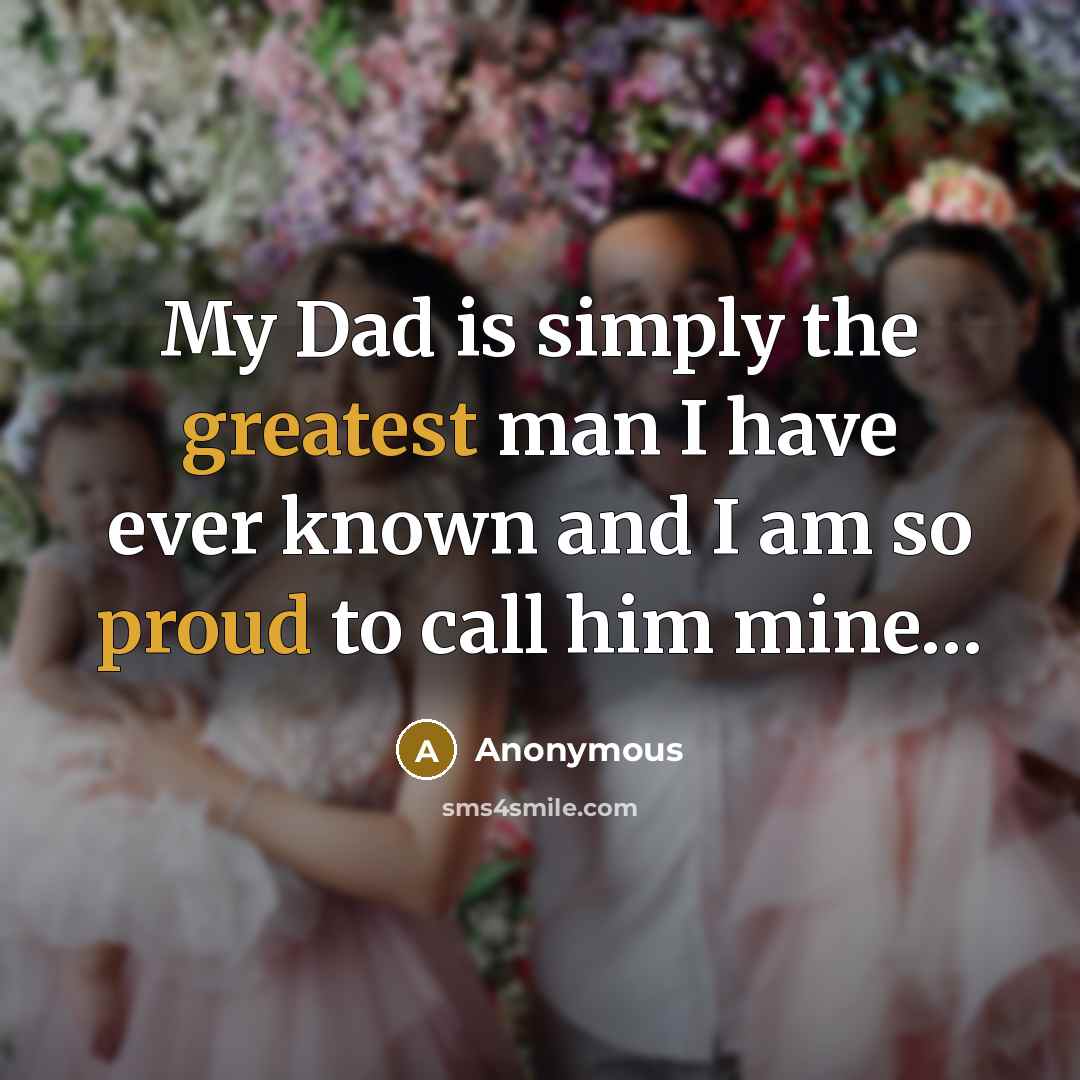 “My Dad is simply the greatest man I have ever known and I am so proud to call him mine…” quote by Anonymous