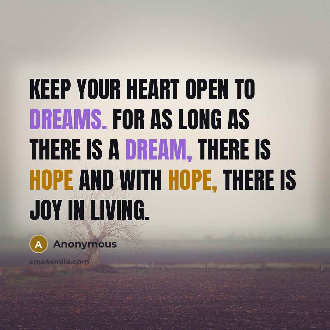 “Keep your heart open to dreams. For as long as there is a dream, there is hope and with hope, there is Joy in living.” quote by Anonymous