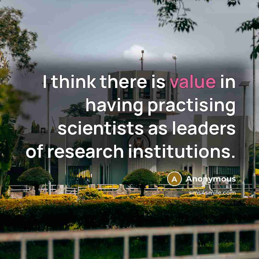 “I think there is value in having practising scientists as leaders of research institutions.” quote by Anonymous