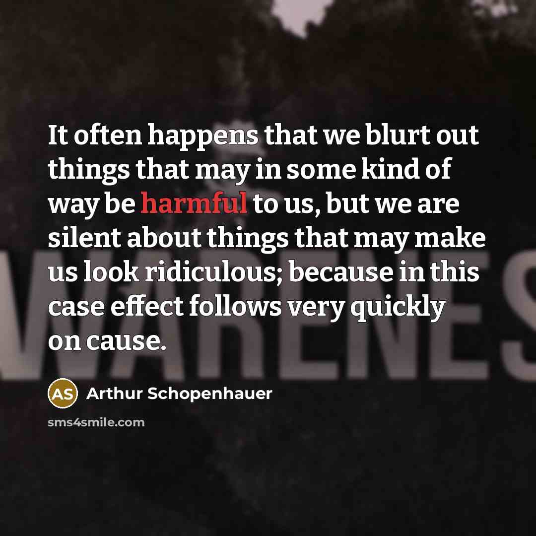 “It often happens that we blurt out things that may in some kind of way be harmful to us, but we are silent about things that may make us look ridiculous; because in this case effect follows very quickly on cause.” quote by Arthur Schopenhauer