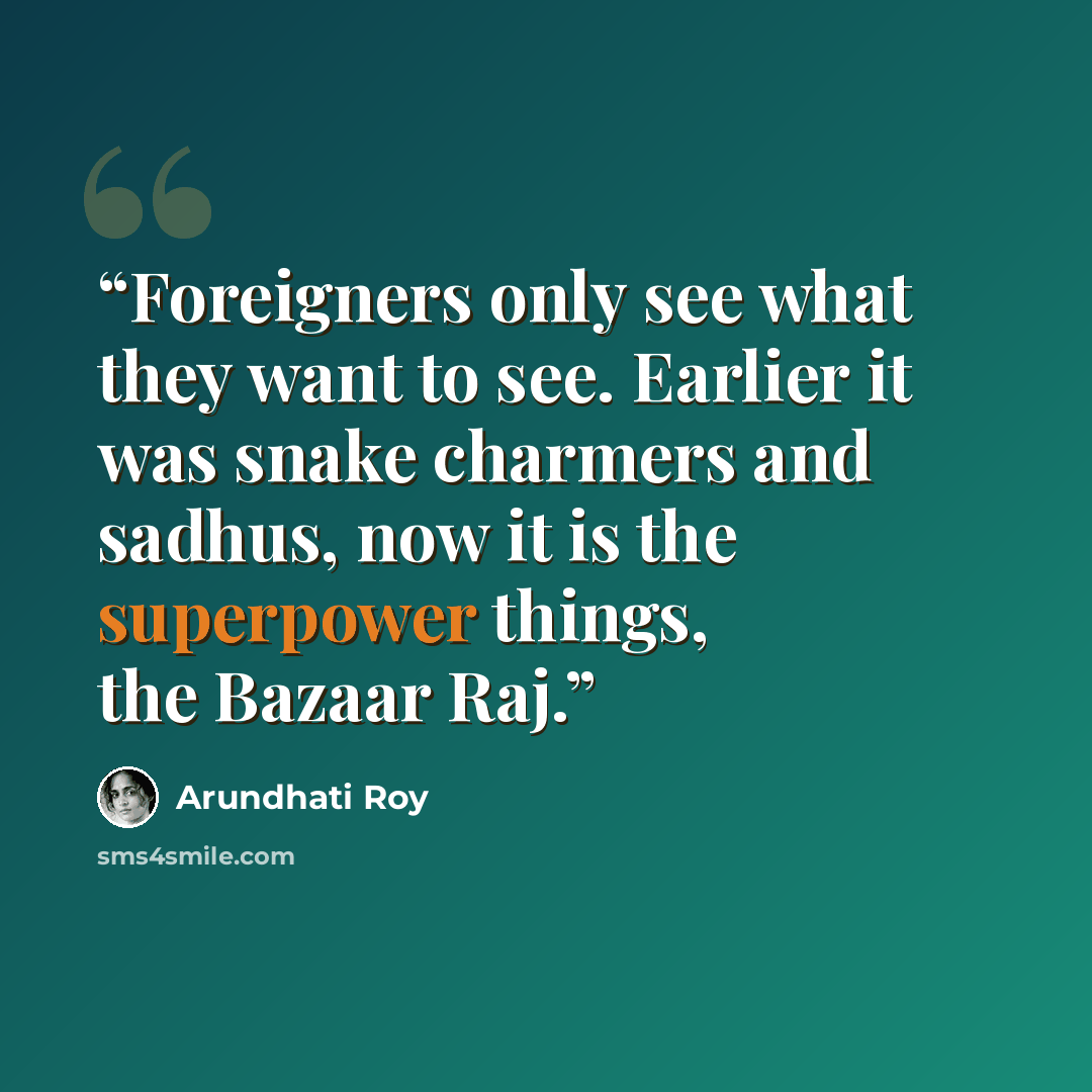 “Foreigners only see what they want to see. Earlier it was snake charmers and sadhus, now it is the superpower things, the Bazaar Raj.” quote by Arundhati Roy