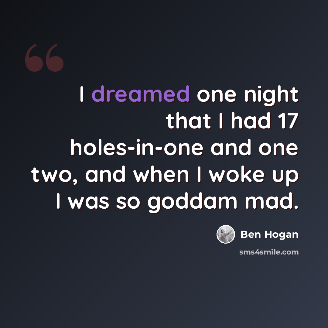 “I dreamed one night that I had 17 holes-in-one and one two, and when I woke up I was so goddam mad.” quote by Ben Hogan