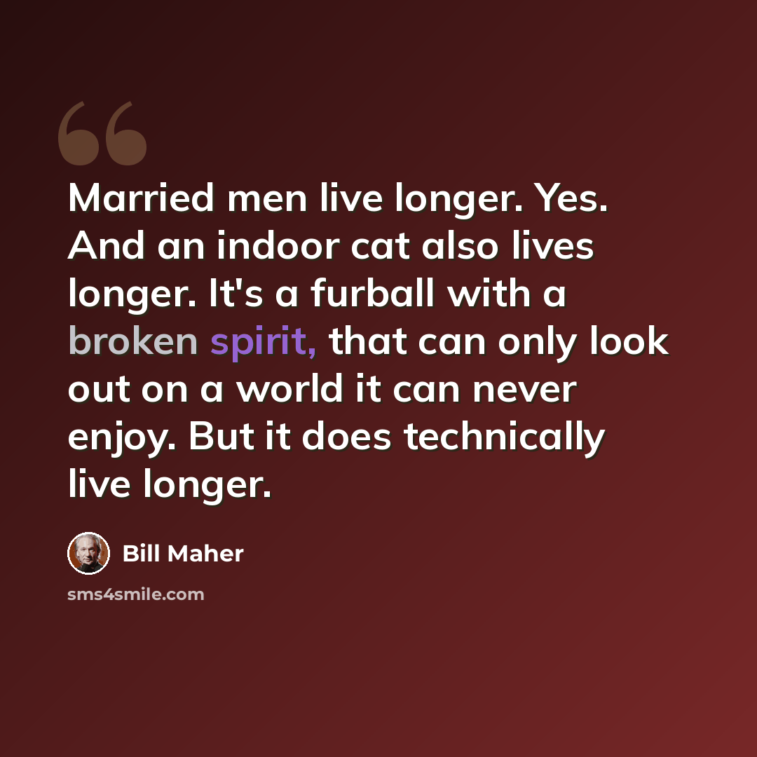 “Married men live longer. Yes. And an indoor cat also lives longer. It's a furball with a broken spirit, that can only look out on a world it can never enjoy. But it does technically live longer.” quote by Bill Maher