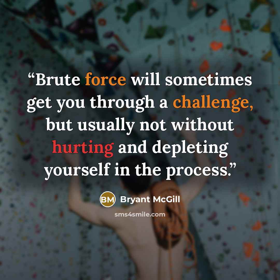 “Brute force will sometimes get you through a challenge, but usually not without hurting and depleting yourself in the process.” quote by Bryant McGill