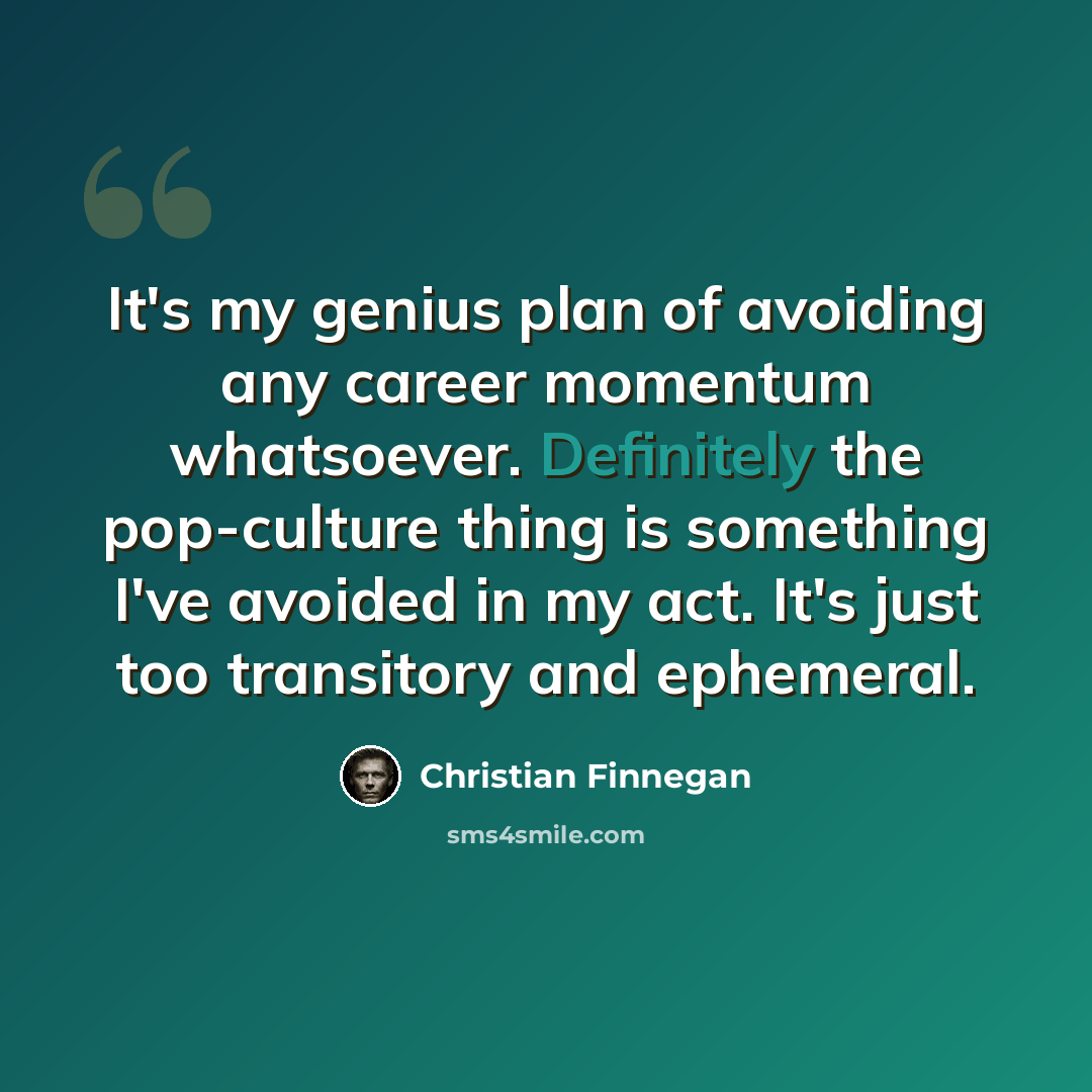 “It's my genius plan of avoiding any career momentum whatsoever. Definitely the pop-culture thing is something I've avoided in my act. It's just too transitory and ephemeral.” quote by Christian Finnegan
