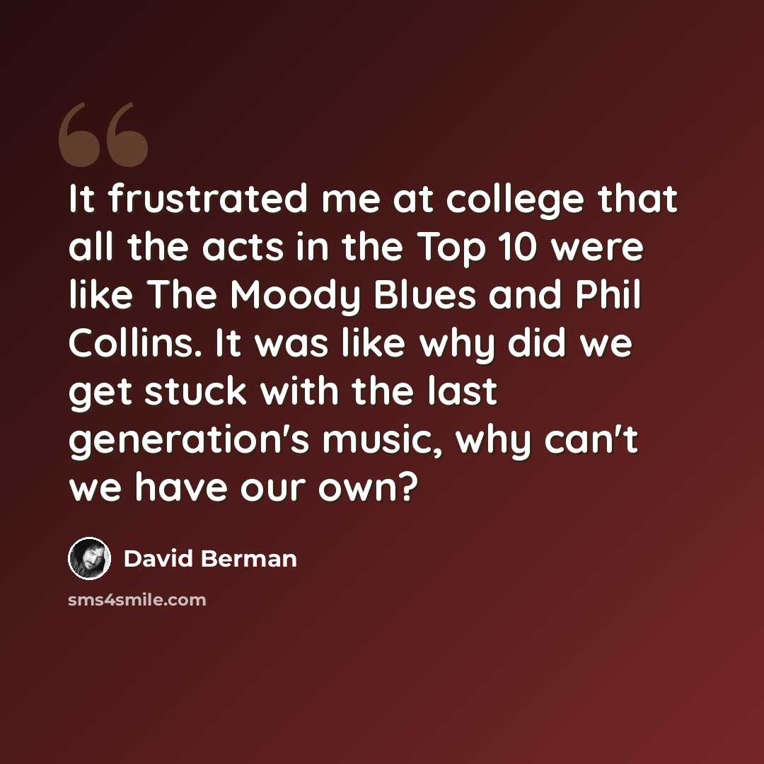 “It frustrated me at college that all the acts in the Top 10 were like The Moody Blues and Phil Collins. It was like why did we get stuck with the last generation's music, why can't we have our own?” quote by David Berman