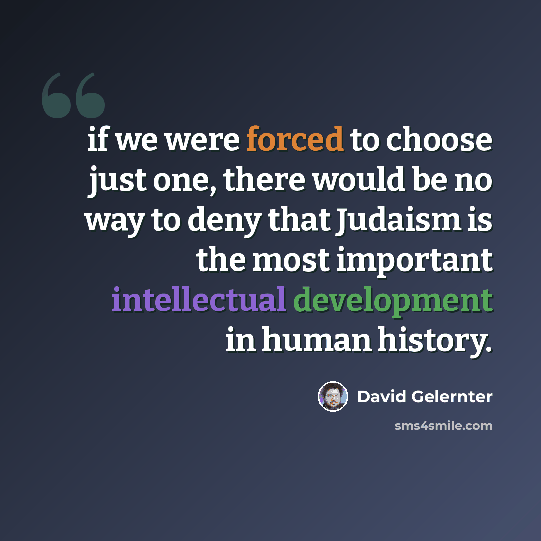 “if we were forced to choose just one, there would be no way to deny that Judaism is the most important intellectual development in human history.” quote by David Gelernter