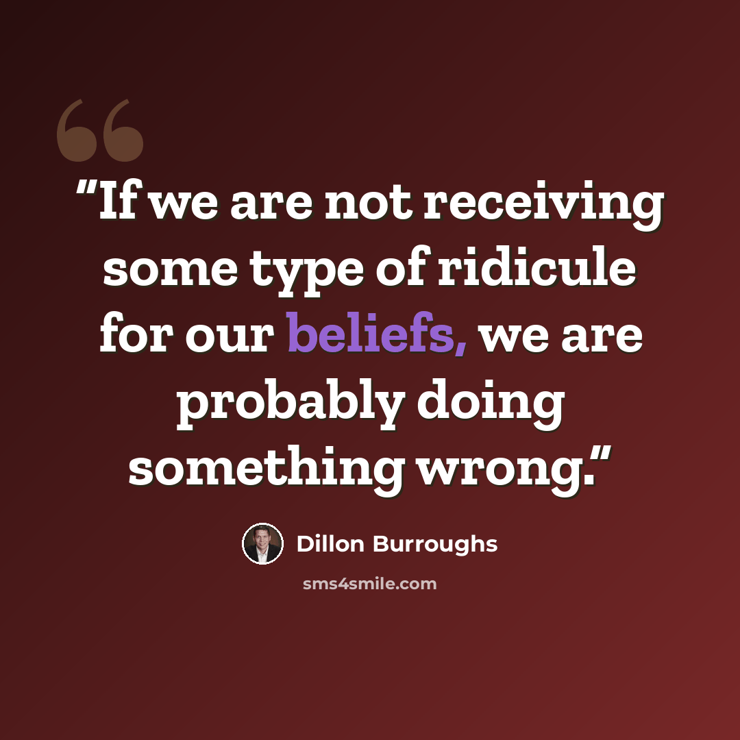 “If we are not receiving some type of ridicule for our beliefs, we are probably doing something wrong.” quote by Dillon Burroughs
