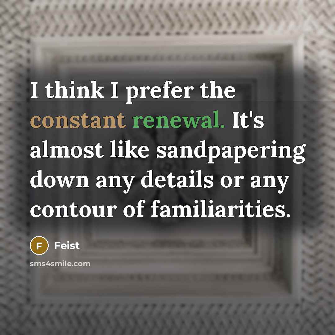 “I think I prefer the constant renewal. It's almost like sandpapering down any details or any contour of familiarities.” quote by Feist