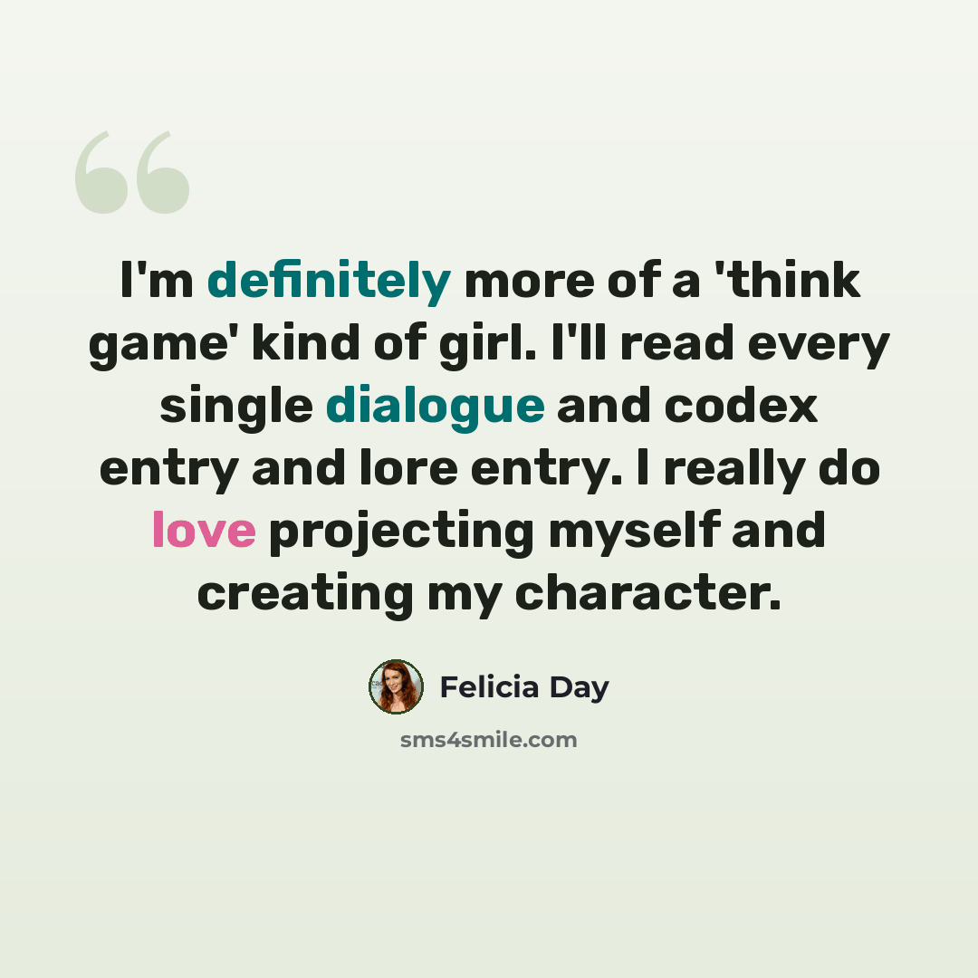 “I'm definitely more of a 'think game' kind of girl. I'll read every single dialogue and codex entry and lore entry. I really do love projecting myself and creating my character.” quote by Felicia Day
