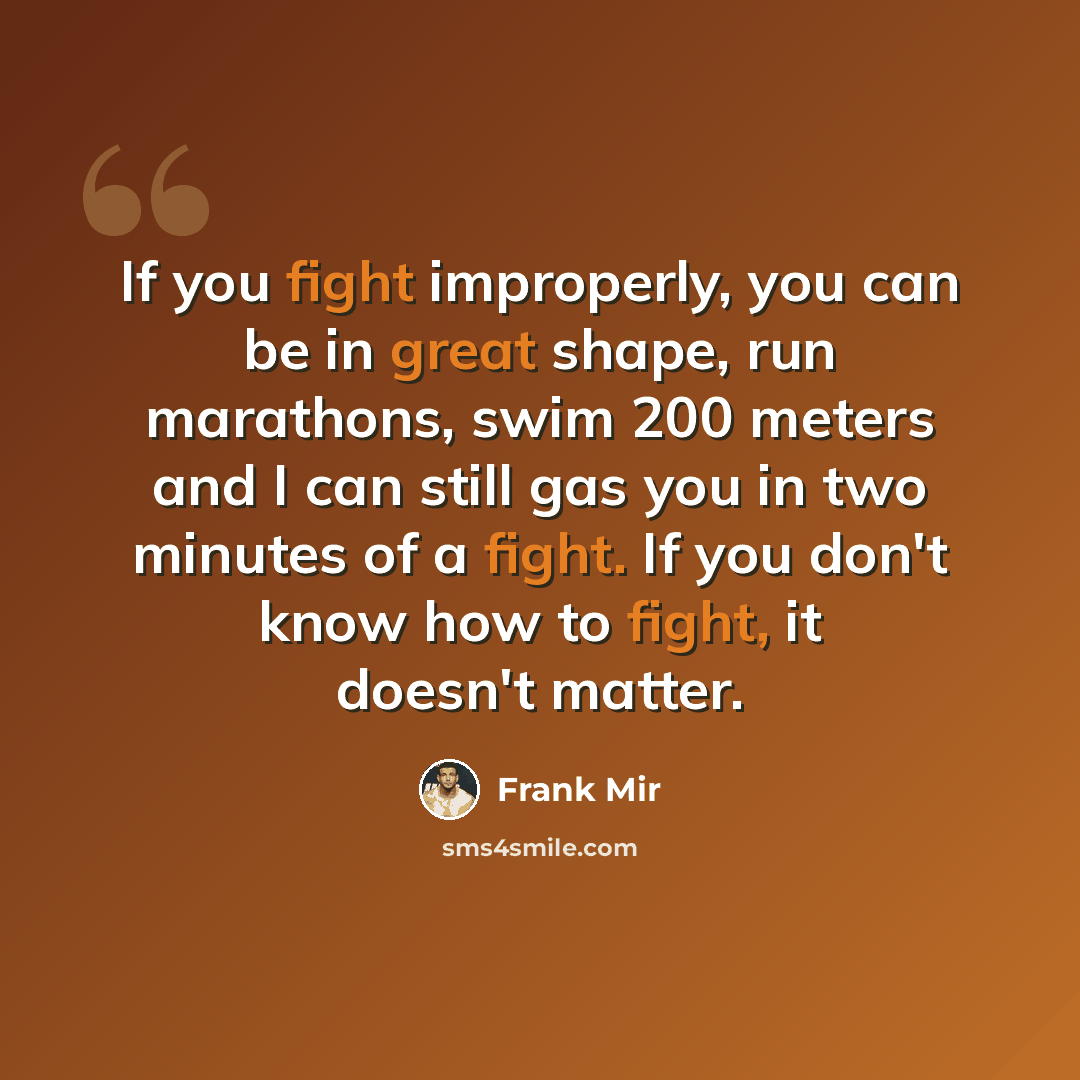 “If you fight improperly, you can be in great shape, run marathons, swim 200 meters and I can still gas you in two minutes of a fight. If you don't know how to fight, it doesn't matter.” quote by Frank Mir