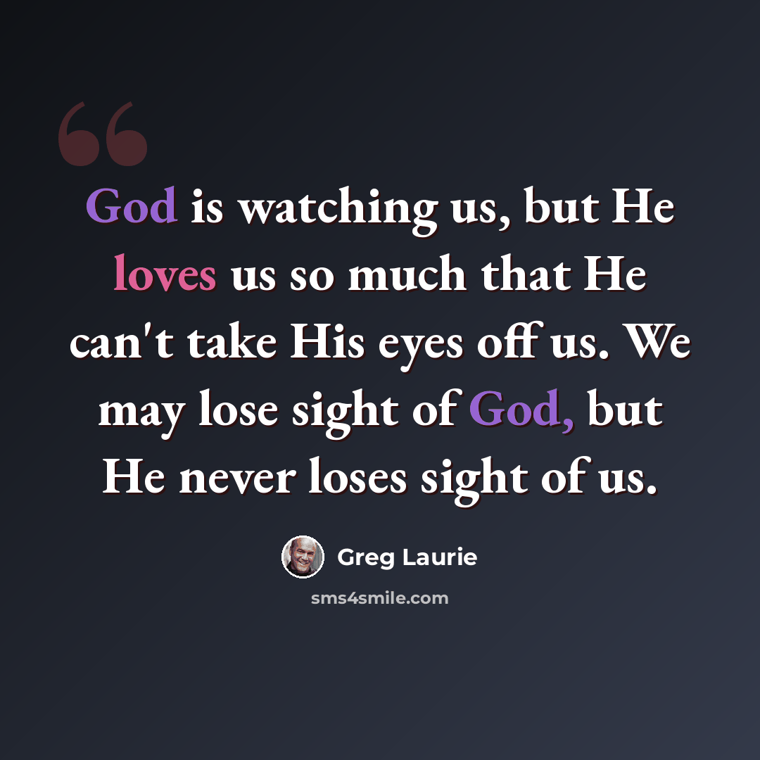 “God is watching us, but He loves us so much that He can't take His eyes off us. We may lose sight of God, but He never loses sight of us.” quote by Greg Laurie