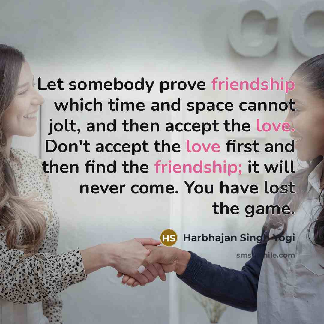 “Let somebody prove friendship which time and space cannot jolt, and then accept the love. Don't accept the love first and then find the friendship; it will never come. You have lost the game.” quote by Harbhajan Singh Yogi