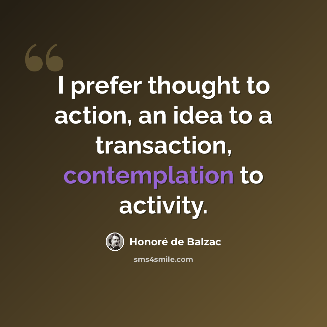 “I prefer thought to action, an idea to a transaction, contemplation to activity.” quote by Honore de Balzac