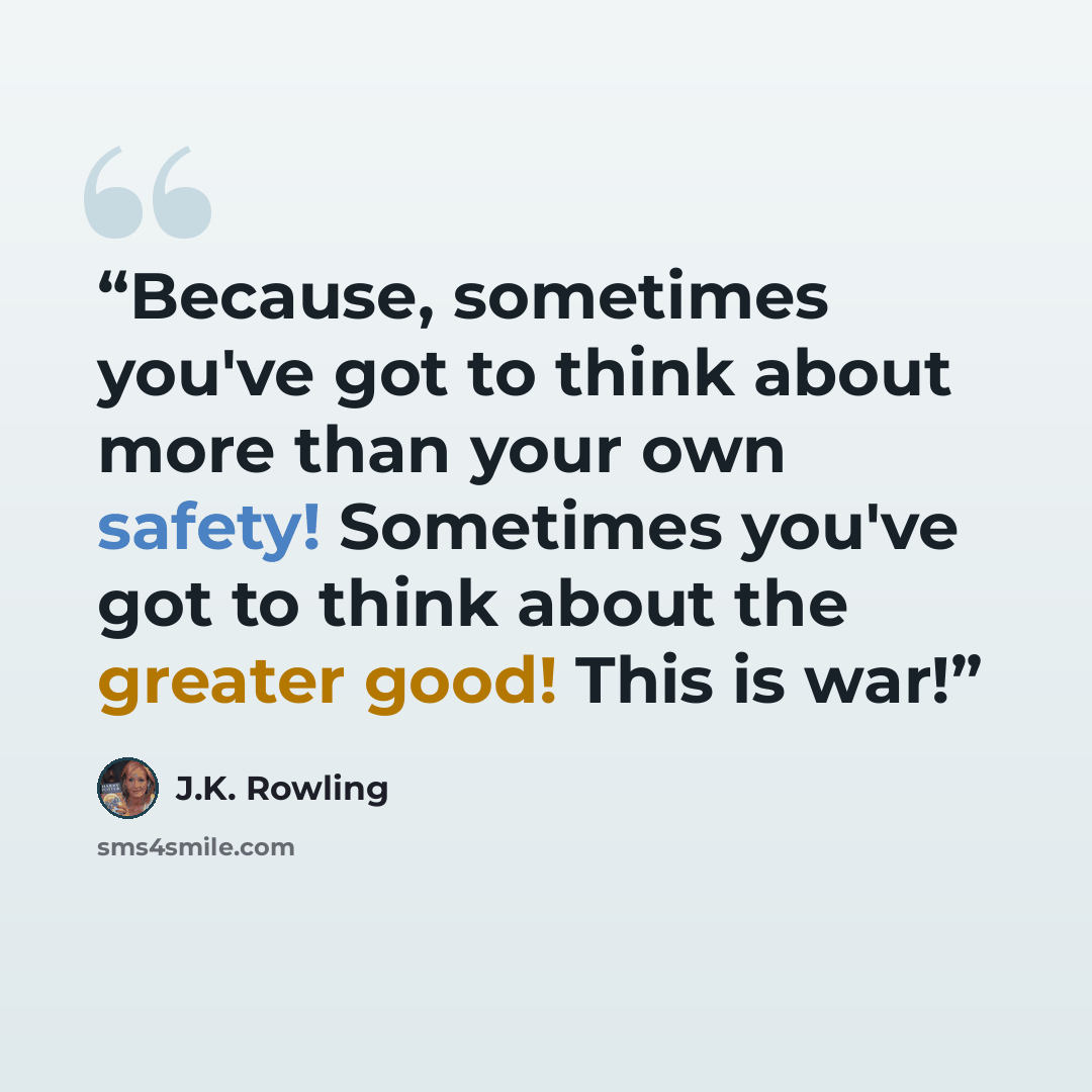 “Because, sometimes you've got to think about more than your own safety! Sometimes you've got to think about the greater good! This is war!” quote by J.K. Rowling
