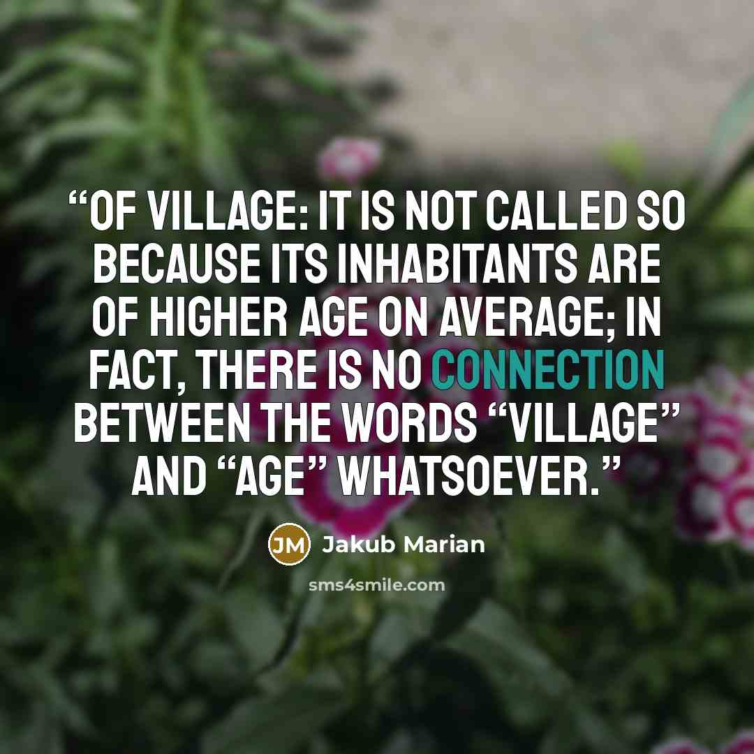 “Of village: it is not called so because its inhabitants are of higher age on average; in fact, there is no connection between the words “village” and “age” whatsoever.” quote by Jakub Marian