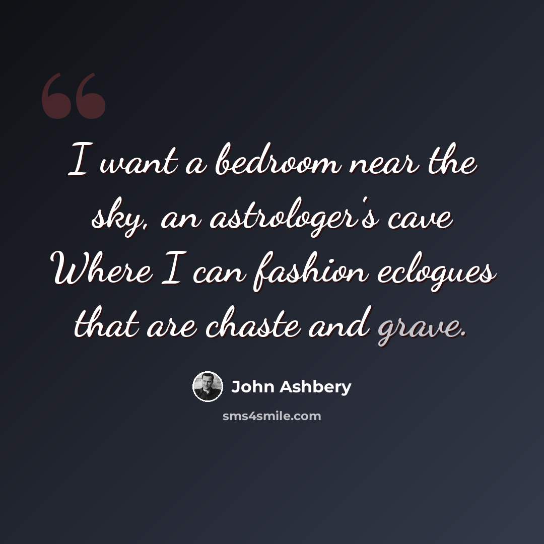 “I want a bedroom near the sky, an astrologer's cave Where I can fashion eclogues that are chaste and grave.” quote by John Ashbery